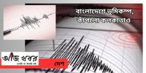 বাংলাদেশে জোরালো ভূমিকম্প, প্রবল কম্পন কলকাতাতেও