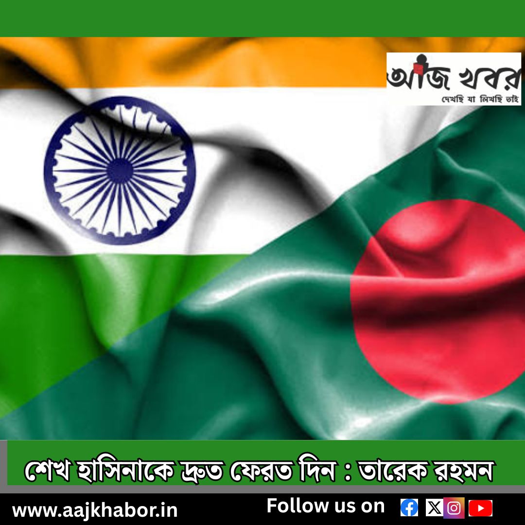 শেখ হাসিনাকে দ্রুত ফেরত দিন : তারেক রহমন